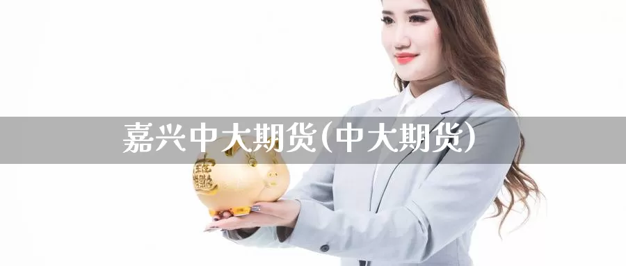 嘉兴中大期货(中大期货)_https://www.jinshufanghu.com_期货直播_第1张