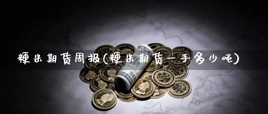 粳米期货周报(粳米期货一手多少吨)_https://www.jinshufanghu.com_内盘期货_第1张