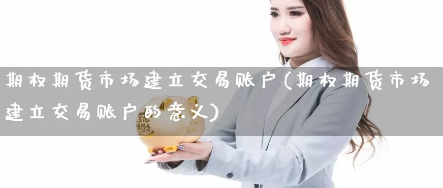 期权期货市场建立交易账户(期权期货市场建立交易账户的意义)_https://www.jinshufanghu.com_期货直播_第1张