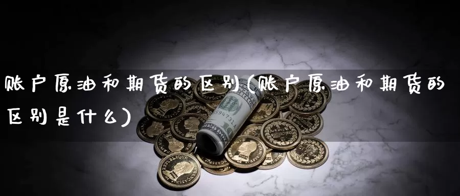 账户原油和期货的区别(账户原油和期货的区别是什么)_https://www.jinshufanghu.com_内盘期货_第1张