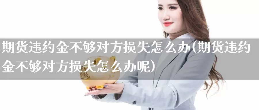期货违约金不够对方损失怎么办(期货违约金不够对方损失怎么办呢)_https://www.jinshufanghu.com_期货直播_第1张