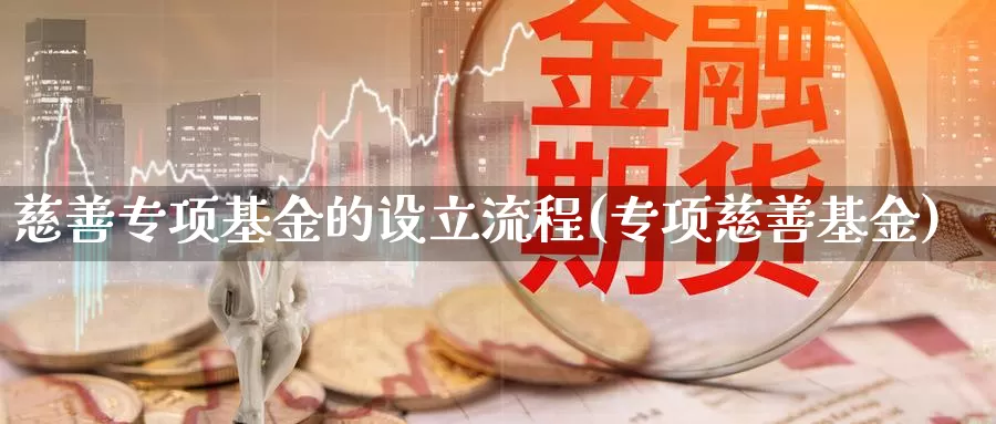 慈善专项基金的设立流程(专项慈善基金)_https://www.jinshufanghu.com_黄金期货_第1张