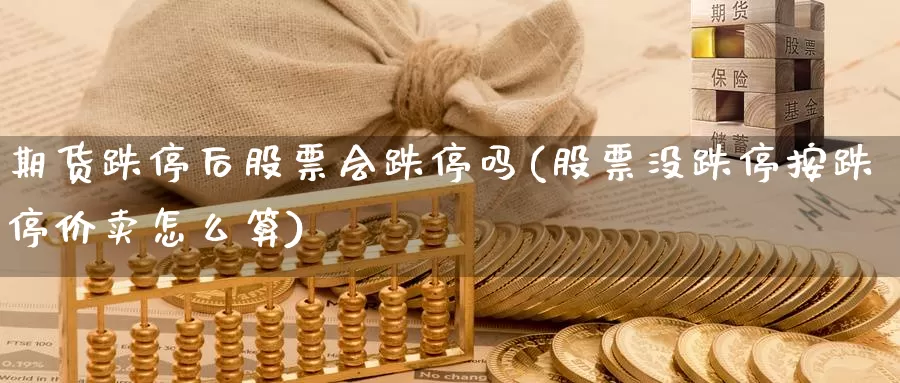 期货跌停后股票会跌停吗(股票没跌停按跌停价卖怎么算)_https://www.jinshufanghu.com_期货直播_第1张