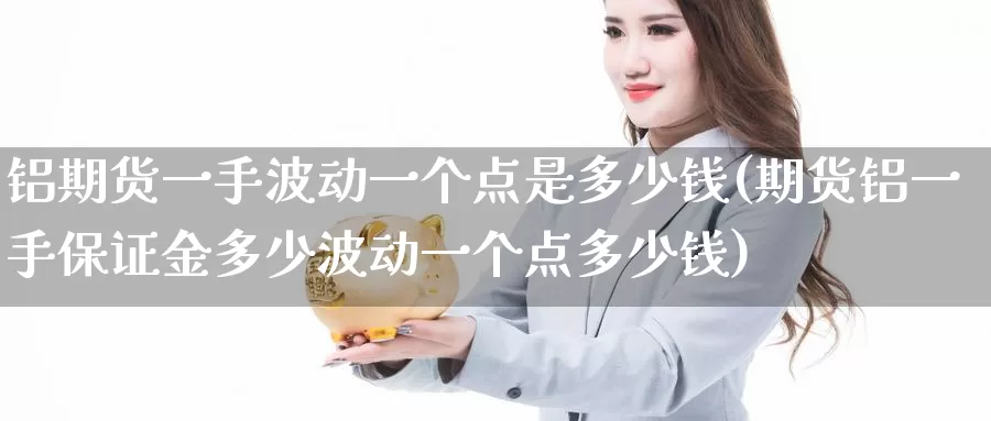 铝期货一手波动一个点是多少钱(期货铝一手保证金多少波动一个点多少钱)_https://www.jinshufanghu.com_期货直播_第1张