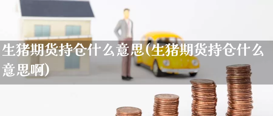 生猪期货持仓什么意思(生猪期货持仓什么意思啊)_https://www.jinshufanghu.com_纳指期货_第1张