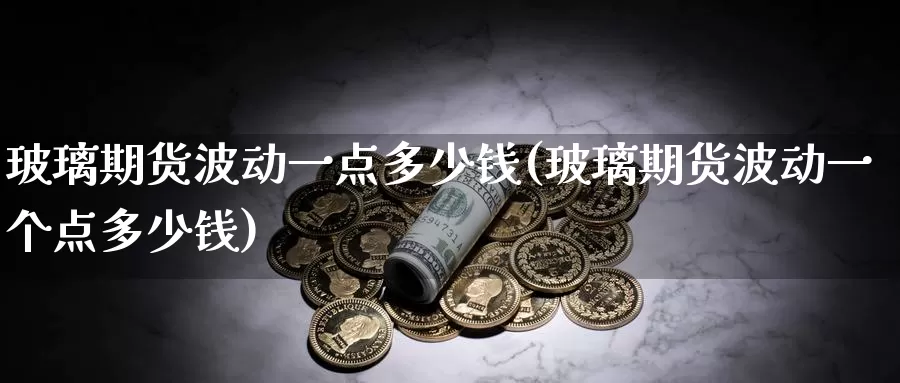 玻璃期货波动一点多少钱(玻璃期货波动一个点多少钱)_https://www.jinshufanghu.com_纳指期货_第1张