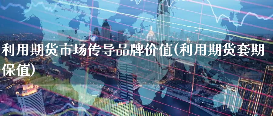 利用期货市场传导品牌价值(利用期货套期保值)_https://www.jinshufanghu.com_期货直播_第1张