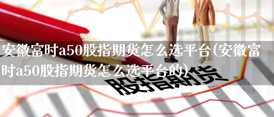 安徽富时a50股指期货怎么选平台(安徽富时a50股指期货怎么选平台的)_https://www.jinshufanghu.com_纳指期货_第1张