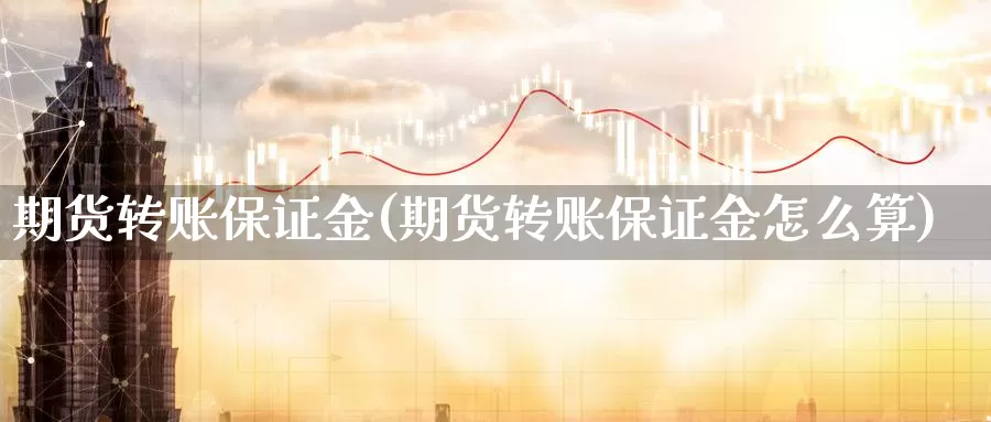 期货转账保证金(期货转账保证金怎么算)_https://www.jinshufanghu.com_内盘期货_第1张