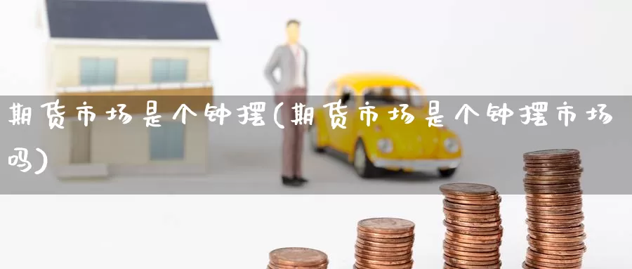 期货市场是个钟摆(期货市场是个钟摆市场吗)_https://www.jinshufanghu.com_内盘期货_第1张