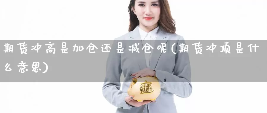 期货冲高是加仓还是减仓呢(期货冲顶是什么意思)_https://www.jinshufanghu.com_黄金期货_第1张