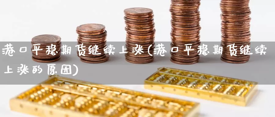 港口平稳期货继续上涨(港口平稳期货继续上涨的原因)_https://www.jinshufanghu.com_期货直播_第1张