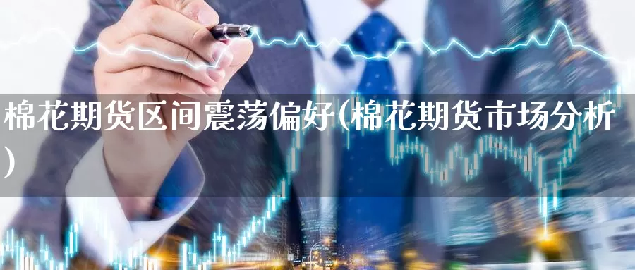 棉花期货区间震荡偏好(棉花期货市场分析)_内盘期货_第1张_内盘期货直播室 棉花期货区间震荡偏好(棉花期货市场分析)_https://www.jinshufanghu.com_内盘期货_第1张