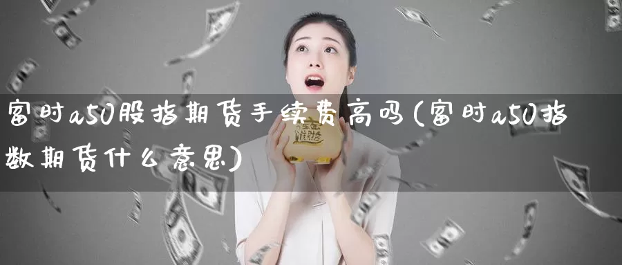 富时a50股指期货手续费高吗(富时a50指数期货什么意思)_https://www.jinshufanghu.com_内盘期货_第1张