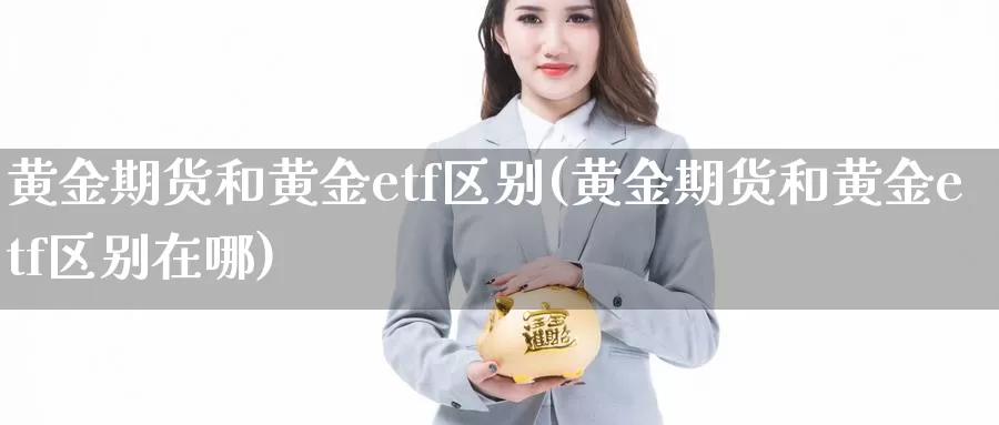 黄金期货和黄金etf区别(黄金期货和黄金etf区别在哪)_https://www.jinshufanghu.com_内盘期货_第1张