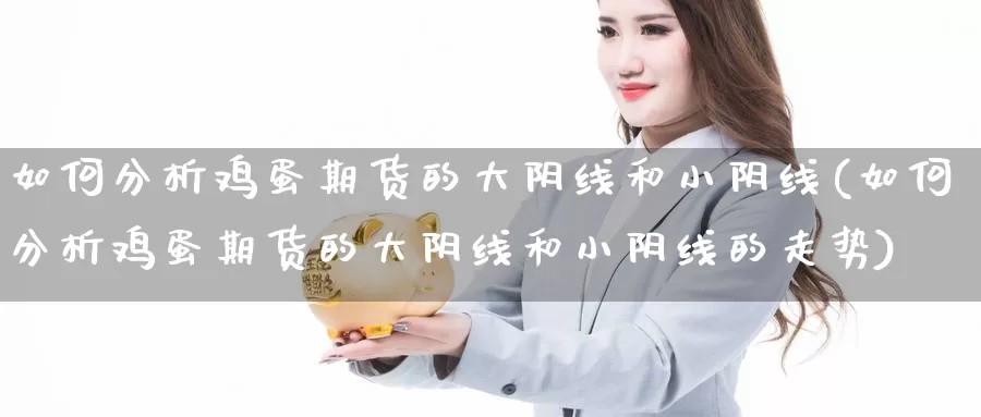 如何分析鸡蛋期货的大阴线和小阴线(如何分析鸡蛋期货的大阴线和小阴线的走势)_https://www.jinshufanghu.com_内盘期货_第1张