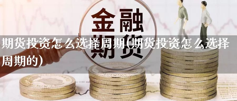 期货投资怎么选择周期(期货投资怎么选择周期的)_https://www.jinshufanghu.com_期货直播_第1张