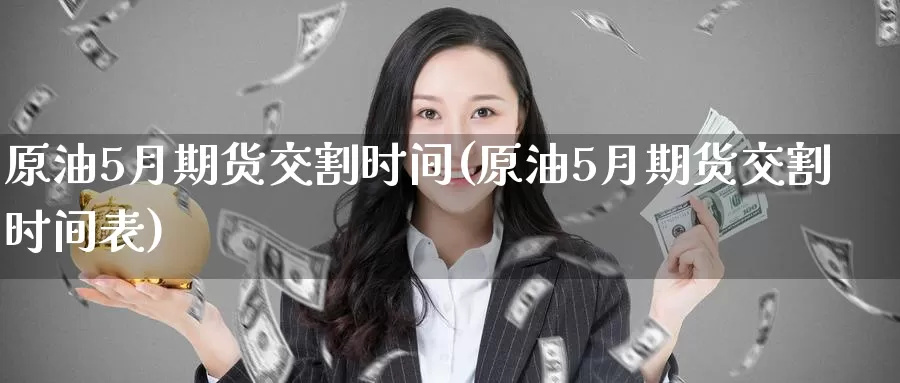 原油5月期货交割时间(原油5月期货交割时间表)_https://www.jinshufanghu.com_内盘期货_第1张