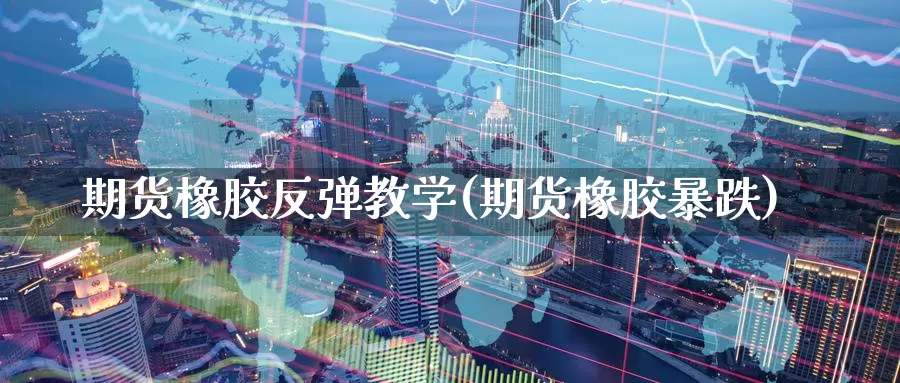 期货橡胶反弹教学(期货橡胶暴跌)_https://www.jinshufanghu.com_黄金期货_第1张