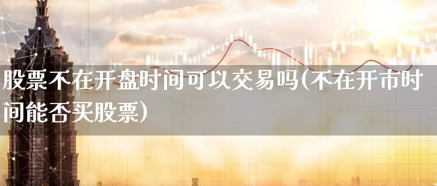 股票不在开盘时间可以交易吗(不在开市时间能否买股票)_https://www.jinshufanghu.com_内盘期货_第1张