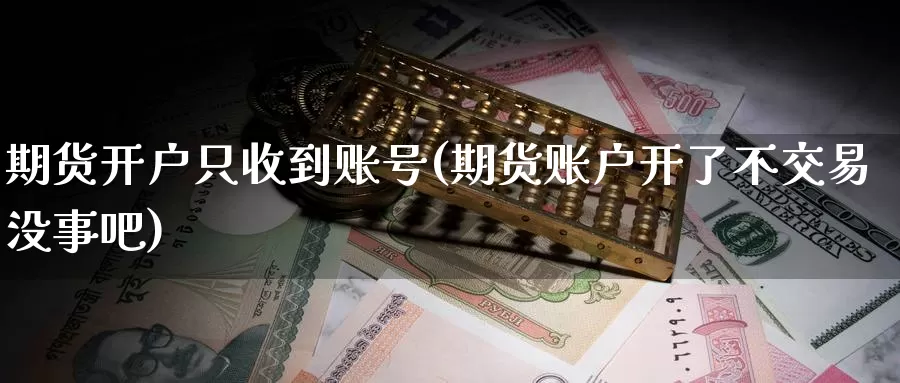 期货开户只收到账号(期货账户开了不交易没事吧)_https://www.jinshufanghu.com_黄金期货_第1张