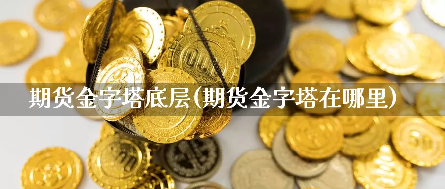 期货金字塔底层(期货金字塔在哪里)_https://www.jinshufanghu.com_黄金期货_第1张