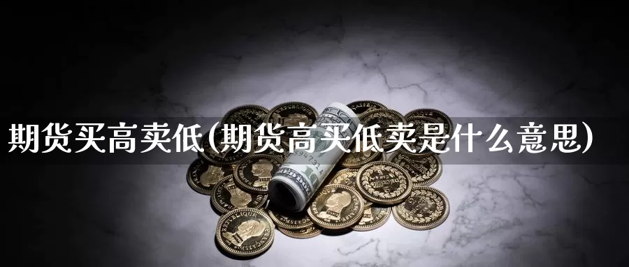 期货买高卖低(期货高买低卖是什么意思)_https://www.jinshufanghu.com_内盘期货_第1张