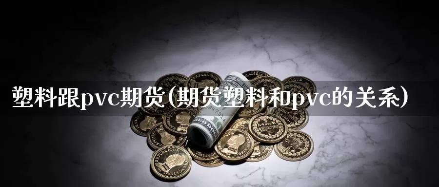 塑料跟pvc期货(期货塑料和pvc的关系)_https://www.jinshufanghu.com_黄金期货_第1张