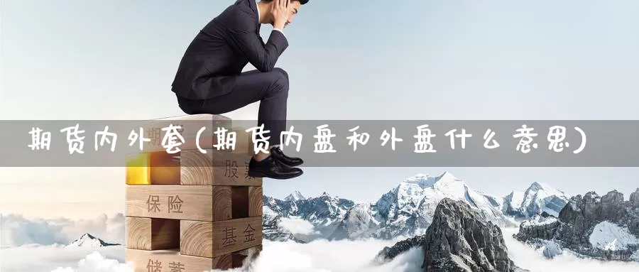 期货内外套(期货内盘和外盘什么意思)_https://www.jinshufanghu.com_纳指期货_第1张