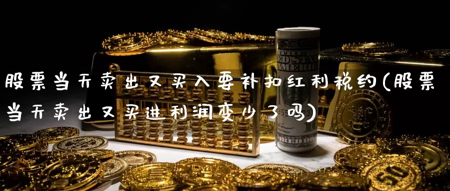 股票当天卖出又买入要补扣红利税约(股票当天卖出又买进利润变少了吗)_https://www.jinshufanghu.com_纳指期货_第1张