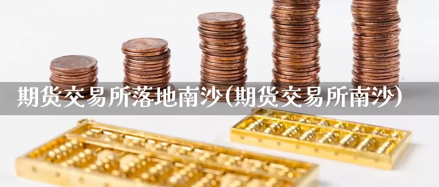 期货交易所落地南沙(期货交易所南沙)_https://www.jinshufanghu.com_黄金期货_第1张