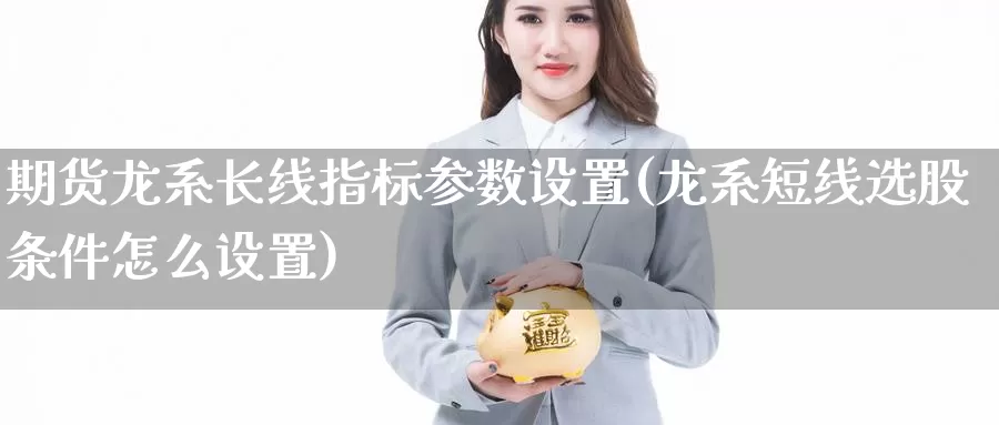 期货龙系长线指标参数设置(龙系短线选股条件怎么设置)_纳指期货_第1张_内盘期货直播室 期货龙系长线指标参数设置(龙系短线选股条件怎么设置)_https://www.jinshufanghu.com_纳指期货_第1张