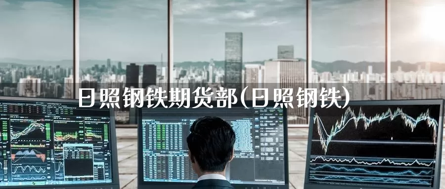日照钢铁期货部(日照钢铁)_https://www.jinshufanghu.com_期货直播_第1张