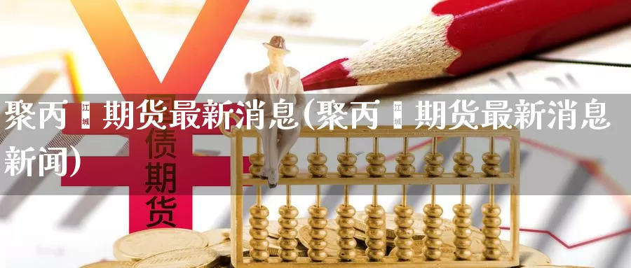 聚丙烯期货最新消息(聚丙烯期货最新消息新闻)_https://www.jinshufanghu.com_期货直播_第1张
