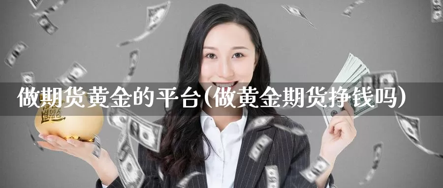 做期货黄金的平台(做黄金期货挣钱吗)_https://www.jinshufanghu.com_纳指期货_第1张