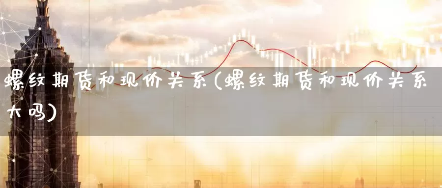 螺纹期货和现价关系(螺纹期货和现价关系大吗)_https://www.jinshufanghu.com_期货直播_第1张