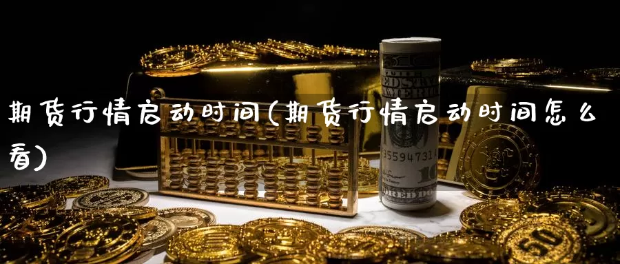 期货行情启动时间(期货行情启动时间怎么看)_https://www.jinshufanghu.com_内盘期货_第1张