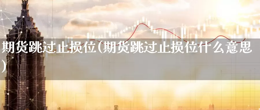期货跳过止损位(期货跳过止损位什么意思)_内盘期货_第1张_内盘期货直播室 期货跳过止损位(期货跳过止损位什么意思)_https://www.jinshufanghu.com_内盘期货_第1张