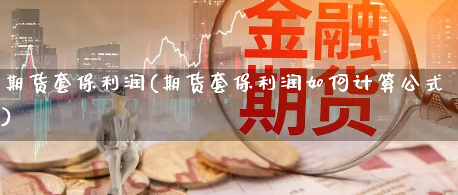 期货套保利润(期货套保利润如何计算公式)_https://www.jinshufanghu.com_内盘期货_第1张