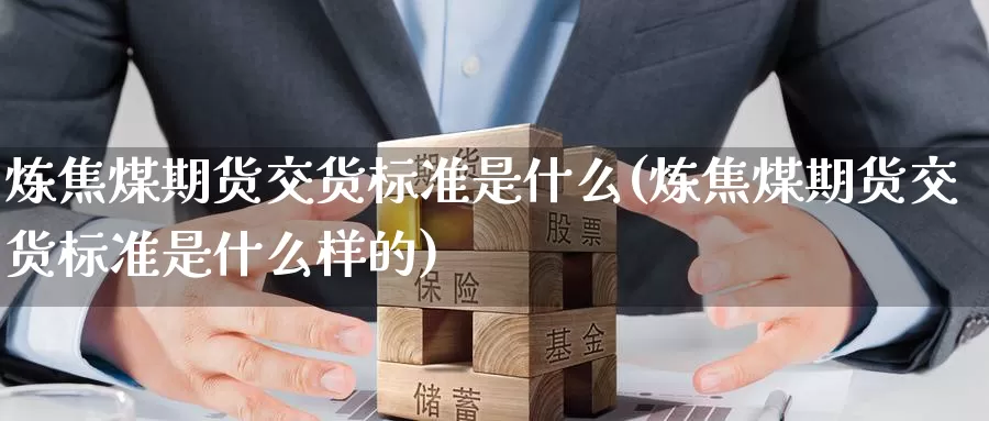 炼焦煤期货交货标准是什么(炼焦煤期货交货标准是什么样的)_https://www.jinshufanghu.com_期货直播_第1张