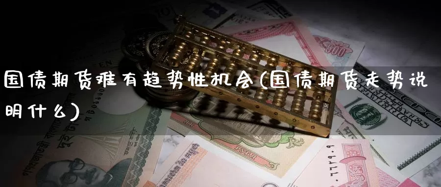 国债期货难有趋势性机会(国债期货走势说明什么)_https://www.jinshufanghu.com_期货直播_第1张