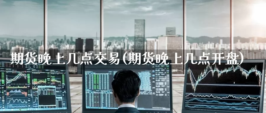 期货晚上几点交易(期货晚上几点开盘)_期货直播_第1张_内盘期货直播室 期货晚上几点交易(期货晚上几点开盘)_https://www.jinshufanghu.com_期货直播_第1张