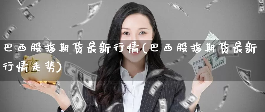 巴西股指期货最新行情(巴西股指期货最新行情走势)_https://www.jinshufanghu.com_纳指期货_第1张