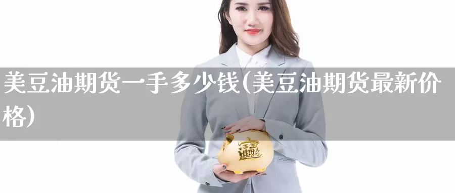美豆油期货一手多少钱(美豆油期货最新价格)_https://www.jinshufanghu.com_纳指期货_第1张