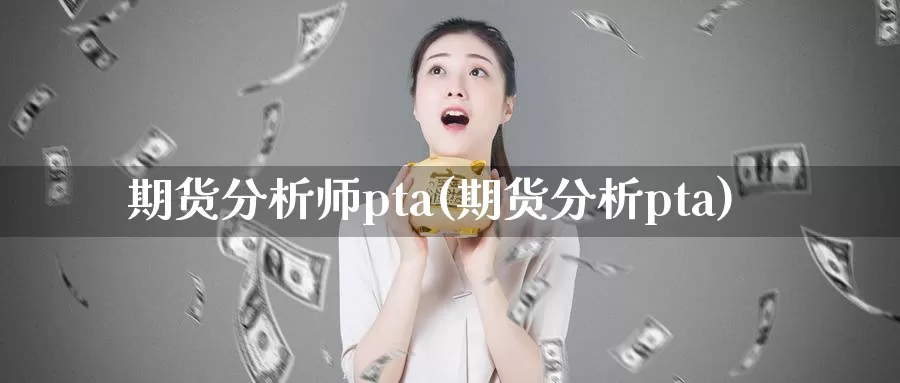 期货分析师pta(期货分析pta)_https://www.jinshufanghu.com_黄金期货_第1张