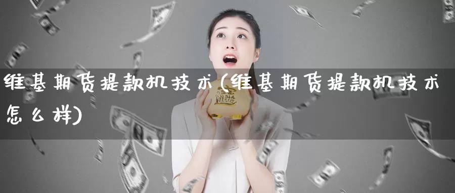 维基期货提款机技术(维基期货提款机技术怎么样)_https://www.jinshufanghu.com_期货直播_第1张
