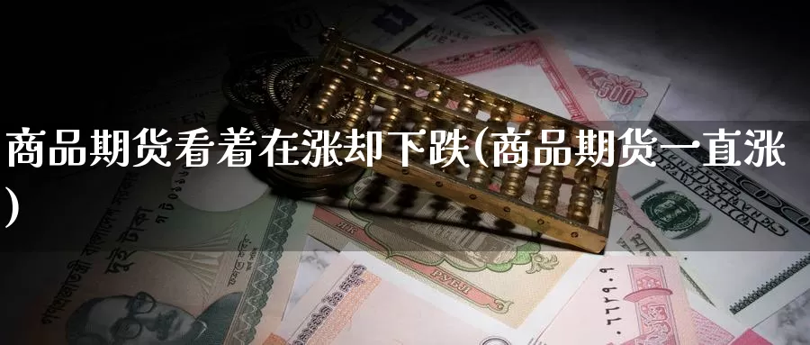 商品期货看着在涨却下跌(商品期货一直涨)_https://www.jinshufanghu.com_内盘期货_第1张