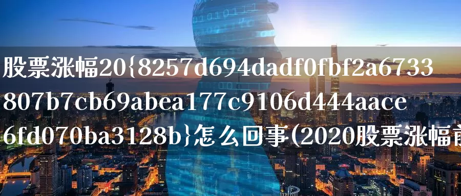 股票涨幅20%怎么回事(2020股票涨幅前十名)_期货直播_第1张_内盘期货直播室 股票涨幅20%怎么回事(2020股票涨幅前十名)_https://www.jinshufanghu.com_期货直播_第1张