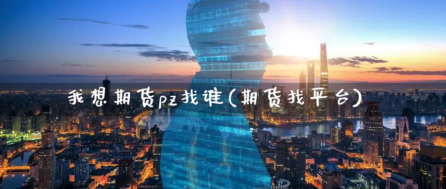 我想期货pz找谁(期货找平台)_https://www.jinshufanghu.com_黄金期货_第1张