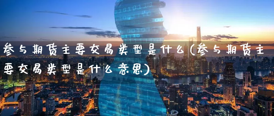参与期货主要交易类型是什么(参与期货主要交易类型是什么意思)_https://www.jinshufanghu.com_内盘期货_第1张